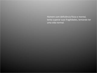 Homem com deficiência física e mental, tenta superar suas fragilidades, tentando ter uma vida normal.  