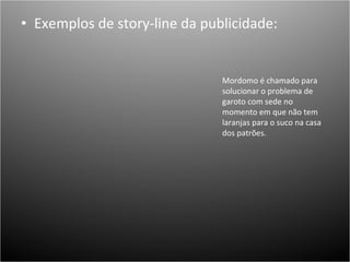 Exemplos de story-line da publicidade: Mordomo é chamado para solucionar o problema de garoto com sede no momento em que não tem laranjas para o suco na casa dos patrões. 