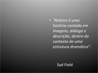 "Roteiro é uma história contada em imagens, diálogo e descrição, dentro do contexto de uma estrutura dramática".  Syd Field  