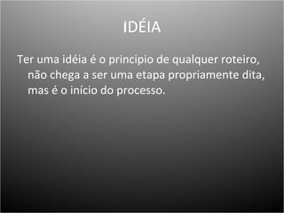 IDÉIA   Ter uma idéia é o principio de qualquer roteiro, não chega a ser uma etapa propriamente dita, mas é o início do processo.  