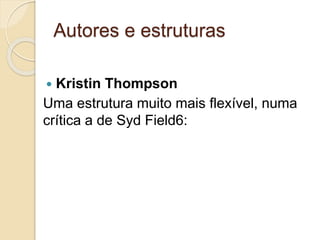 Autores e estruturas
 Kristin Thompson
Uma estrutura muito mais flexível, numa
crítica a de Syd Field6:
 