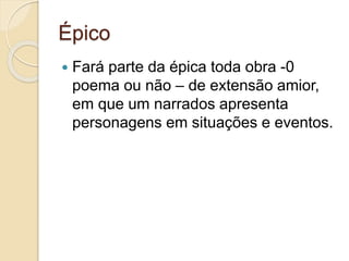 Épico
 Fará parte da épica toda obra -0
poema ou não – de extensão amior,
em que um narrados apresenta
personagens em situações e eventos.
 