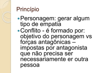 Princípio
Personagem: gerar algum
tipo de empatia
Conflito - é formado por:
objetivo do personagem vs
forças antagônicas –
impostas por antagonista
que não precisa ser
necessariamente er outra
pessoa
 