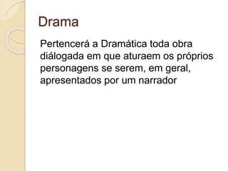 Drama
Pertencerá a Dramática toda obra
diálogada em que aturaem os próprios
personagens se serem, em geral,
apresentados por um narrador
 