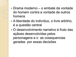  Drama moderno – o embate da vontade
do homem contra a vontade de outros
homens
 A liberdade do indivíduo, o livre arbítrio,
é a questão central
 O desenvolvimento narrativo é fruto das
açãoes desenvolvidas pelos
personagens e o as cosequencias
geradas por essas decisões
 
