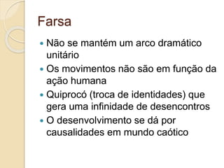 Farsa
 Não se mantém um arco dramático
unitário
 Os movimentos não são em função da
ação humana
 Quiprocó (troca de identidades) que
gera uma infinidade de desencontros
 O desenvolvimento se dá por
causalidades em mundo caótico
 