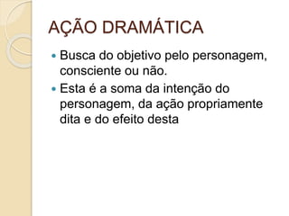 AÇÃO DRAMÁTICA
 Busca do objetivo pelo personagem,
consciente ou não.
 Esta é a soma da intenção do
personagem, da ação propriamente
dita e do efeito desta
 