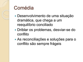 Comédia
 Desenvolvimento de uma situação
dramática, que chega a um
reequilíbrio conciliado
 Driblar os problemas, desviar-se do
conflito
 As reconciliações e soluções para o
conflito são sempre frágeis
 