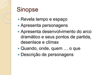 Sinopse
 Revela tempo e espaço
 Apresenta personagens
 Apresenta desenvolvimento do arco
dramático e seus pontos de partida,
desenlace e clímax
 Quando, onde, quem … o que
 Descrição de personagens
 