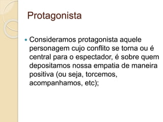 Protagonista
 Consideramos protagonista aquele
personagem cujo conflito se torna ou é
central para o espectador, é sobre quem
depositamos nossa empatia de maneira
positiva (ou seja, torcemos,
acompanhamos, etc);
 