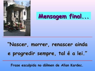 Mensagem final...Mensagem final...
““Nascer, morrer, renascer aindaNascer, morrer, renascer ainda
e progredir sempre, tal é a lei.”e progredir sempre, tal é a lei.”
Frase esculpida no dólmen de Allan Kardec.
 