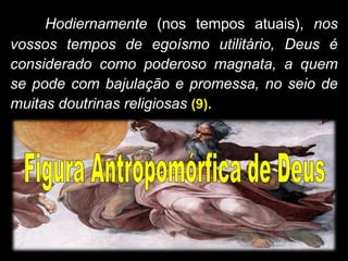 Hodiernamente (nos tempos atuais), nos
vossos tempos de egoísmo utilitário, Deus é
considerado como poderoso magnata, a quem
se pode com bajulação e promessa, no seio de
muitas doutrinas religiosas (9).
 