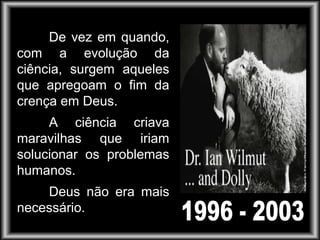 De vez em quando,
com a evolução da
ciência, surgem aqueles
que apregoam o fim da
crença em Deus.
A ciência criava
maravilhas que iriam
solucionar os problemas
humanos.
Deus não era mais
necessário.
 
