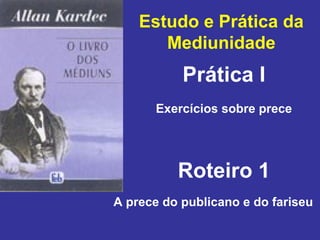Estudo e Prática da
Mediunidade
Prática I
Roteiro 1
Exercícios sobre prece
A prece do publicano e do fariseu
 
