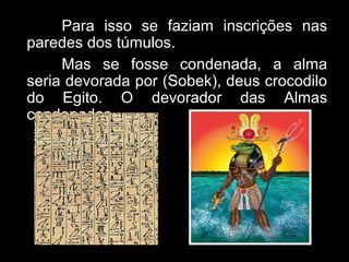 Para isso se faziam inscrições nas
paredes dos túmulos.
Mas se fosse condenada, a alma
seria devorada por (Sobek), deus crocodilo
do Egito. O devorador das Almas
condenadas.
 