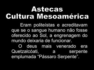 Eram politeístas e acreditavam
que se o sangue humano não fosse
oferecido ao Sol, a engrenagem do
mundo deixaria de funcionar.
O deus mais venerado era
Quetzalcóati, a serpente
emplumada “Pássaro Serpente”.
 