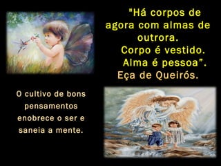 O cultivo de bons
pensamentos
enobrece o ser e
saneia a mente.
"Há corpos de
agora com almas de
outrora.
Corpo é vestido.
Alma é pessoa”.
Eça de Queirós.
 