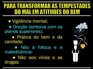 ● Vigilância mental;
● Oração (sintonia com os
planos superiores);
● Prática do bem e da
caridade;
● Não à fofoca e a
maledicência;
● Não aos vícios e as
drogas;
 