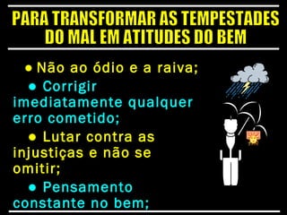 ● Não ao ódio e a raiva;
● Corrigir
imediatamente qualquer
erro cometido;
● Lutar contra as
injustiças e não se
omitir;
● Pensamento
constante no bem;
 