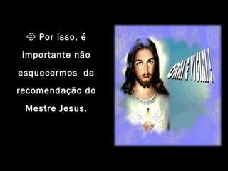  Por isso, é
importante não
esquecermos da
recomendação do
Mestre Jesus.
 