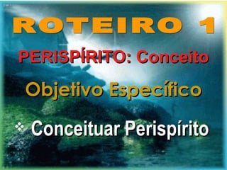 PERISPÍRITO: ConceitoPERISPÍRITO: Conceito
Objetivo EspecíficoObjetivo Específico
 Conceituar PerispíritoConceituar Perispírito
 