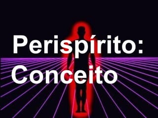Perispírito:
Conceito
 