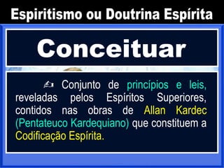 Conceituar
 Conjunto de princípios e leis,
reveladas pelos Espíritos Superiores,
contidos nas obras de Allan Kardec
(Pentateuco Kardequiano) que constituem a
Codificação Espírita.
 
