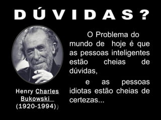 O Problema do
mundo de hoje é que
as pessoas inteligentes
estão cheias de
dúvidas,
e as pessoas
idiotas estão cheias de
certezas...
HenryHenry Charles
Bukowski
(1920-1994)(1920-1994)))
 