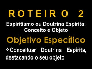 R O T E I R O 2
Espiritismo ou Doutrina Espírita:
Conceito e Objeto
Objetivo Específico
Conceituar Doutrina Espírita,
destacando o seu objeto
 