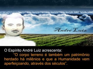 O Espírito André Luiz acrescenta:
“O corpo terreno é também um patrimônio
herdado há milênios e que a Humanidade vem
aperfeiçoando, através dos séculos”.
 