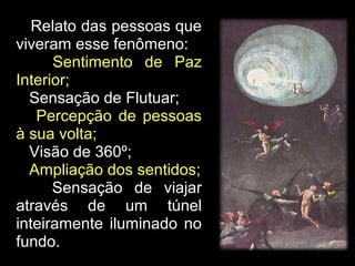 Relato das pessoas que
viveram esse fenômeno:
Sentimento de Paz
Interior;
Sensação de Flutuar;
Percepção de pessoas
à sua volta;
Visão de 360º;
Ampliação dos sentidos;
Sensação de viajar
através de um túnel
inteiramente iluminado no
fundo.
 