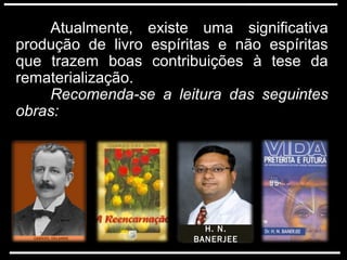 Atualmente, existe uma significativaAtualmente, existe uma significativa
produção de livro espíritas e não espíritasprodução de livro espíritas e não espíritas
que trazem boas contribuições à tese daque trazem boas contribuições à tese da
rematerialização.rematerialização.
Recomenda-se a leitura das seguintesRecomenda-se a leitura das seguintes
obras:obras:
H. N.
BANERJEE
 