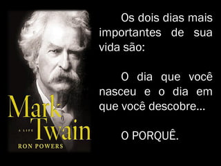 Os dois dias maisOs dois dias mais
importantes de suaimportantes de sua
vida são:vida são:
O dia que vocêO dia que você
nasceu e o dia emnasceu e o dia em
que você descobre...que você descobre...
O PORQUÊ.O PORQUÊ.
 