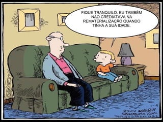 FIQUE TRANQUILO. EU TAMBÉM
NÃO CREDIATAVA NA
REMATERIALIZAÇÃO QUANDO
TINHA A SUA IDADE.
 