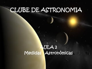 CLUBE DE ASTRONOMIA




         AULA 2
   Medidas Astronômicas
 