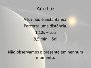 Ano Luz
       A luz não é instantânea.
       Percorre uma distância.
              1,12s – Lua
             8,5 min – Sol

Não observamos o presente em nenhum
            momento.
 