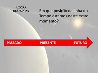 AGORA
  RESPONDA   Em que posição da linha do
             Tempo estamos neste exato
             momento?



PASSADO      PRESENTE          FUTURO
 