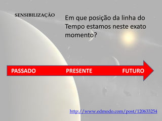 SENSIBILIZAÇÃO
                 Em que posição da linha do
                 Tempo estamos neste exato
                 momento?



PASSADO          PRESENTE              FUTURO




                  http://www.edmodo.com/post/120633254
 