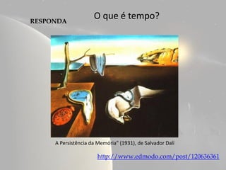 RESPONDA
                     O que é tempo?




     A Persistência da Memória" (1931), de Salvador Dalí

                       http://www.edmodo.com/post/120636361
 