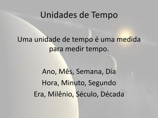 Unidades de Tempo

Uma unidade de tempo é uma medida
        para medir tempo.

      Ano, Mês, Semana, Dia
      Hora, Minuto, Segundo
    Era, Milênio, Século, Década
 
