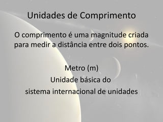 Unidades de Comprimento
O comprimento é uma magnitude criada
para medir a distância entre dois pontos.

               Metro (m)
          Unidade básica do
   sistema internacional de unidades
 