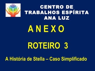 CENTRO DE
TRABALHOS ESPÍRITA
ANA LUZ
A N E X O
ROTEIRO 3
A História de Stella – Caso Simplificado
 