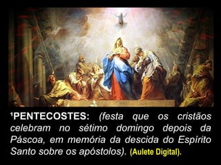 ¹PENTECOSTES: (festa que os cristãos
celebram no sétimo domingo depois da
Páscoa, em memória da descida do Espírito
Santo sobre os apóstolos). (Aulete Digital).
 