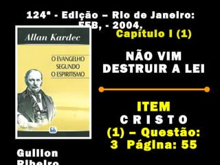 124ª - Edição – Rio de Janeiro:124ª - Edição – Rio de Janeiro:
FEB, - 2004.FEB, - 2004.
Capítulo I (1)Capítulo I (1)
NÃO VIMNÃO VIM
DESTRUIR A LEIDESTRUIR A LEI
ITEMITEM
C R I S T OC R I S T O
(1) – Questão:(1) – Questão:
3 Página: 553 Página: 55
GuillonGuillon
 