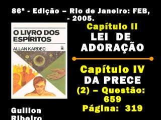 Capítulo IICapítulo II
LEI DELEI DE
ADORAÇÃOADORAÇÃO
Capítulo IVCapítulo IV
DA PRECEDA PRECE
(2) – Questão:(2) – Questão:
659659
Página: 319
86ª - Edição – Rio de Janeiro: FEB,86ª - Edição – Rio de Janeiro: FEB,
- 2005.- 2005.
Guillon
 