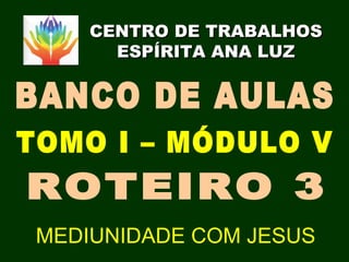 CENTRO DE TRABALHOSCENTRO DE TRABALHOS
ESPÍRITA ANA LUZESPÍRITA ANA LUZ
MEDIUNIDADE COM JESUS
 