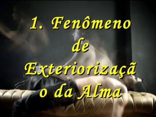 1. Fenômeno1. Fenômeno
dede
ExteriorizaçãExteriorizaçã
o da Almao da Alma
 