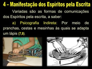 Variadas são as formas de comunicações
dos Espíritos pela escrita, a saber:
a) Psicografia Indireta: Por meio de
pranchas, cestas e mesinhas às quais se adapta
um lápis (7,8).
 