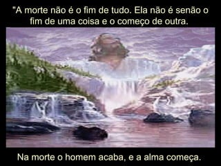 "A morte não é o fim de tudo. Ela não é senão o
fim de uma coisa e o começo de outra.
Na morte o homem acaba, e a alma começa.
 