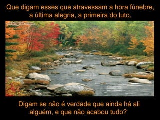 Que digam esses que atravessam a hora fúnebre,
a última alegria, a primeira do luto.
Digam se não é verdade que ainda há ali
alguém, e que não acabou tudo?
 